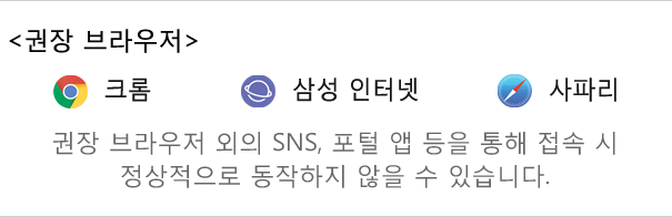 권장브라우저 크롬, 삼성 인터넷, 사파리 입니다. 권장 브라우저 외의 SNS, 포털 앱 등을 통해 접속 시 정상적으로 동작하지 않을 수 있습니다.